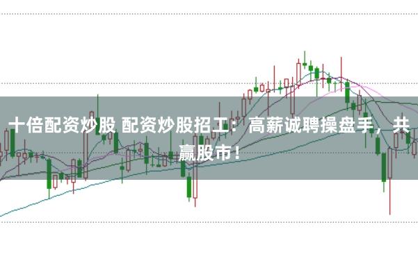 十倍配资炒股 配资炒股招工:高薪诚聘操盘手,共赢股市!