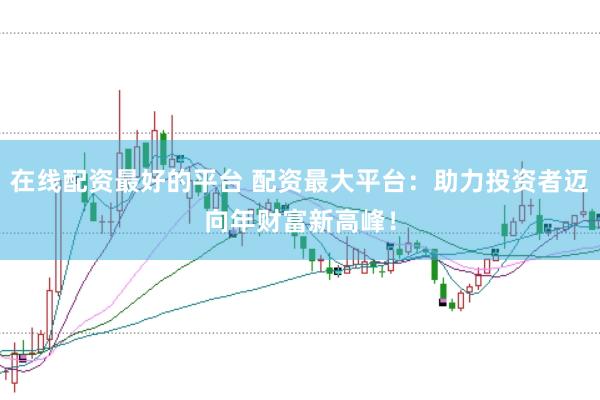在线配资最好的平台 配资最大平台:助力投资者迈向年财富新高峰!