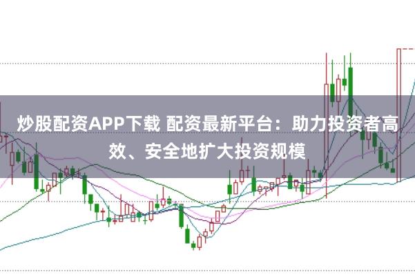 炒股配资APP下载 配资最新平台:助力投资者高效、安全地扩大投资规模