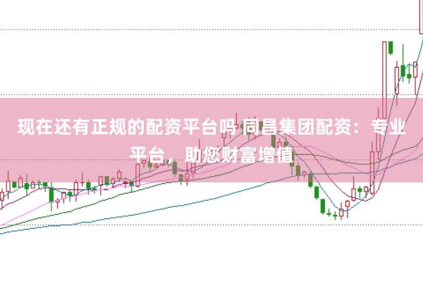 现在还有正规的配资平台吗 同昌集团配资:专业平台,助您财富增值