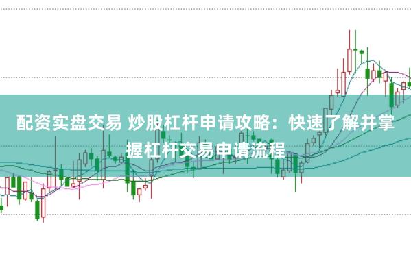 配资实盘交易 炒股杠杆申请攻略:快速了解并掌握杠杆交易申请流程