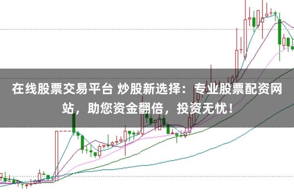在线股票交易平台 炒股新选择:专业股票配资网站,助您资金翻倍,投资无忧!