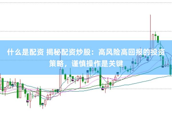 什么是配资 揭秘配资炒股：高风险高回报的投资策略，谨慎操作是关键