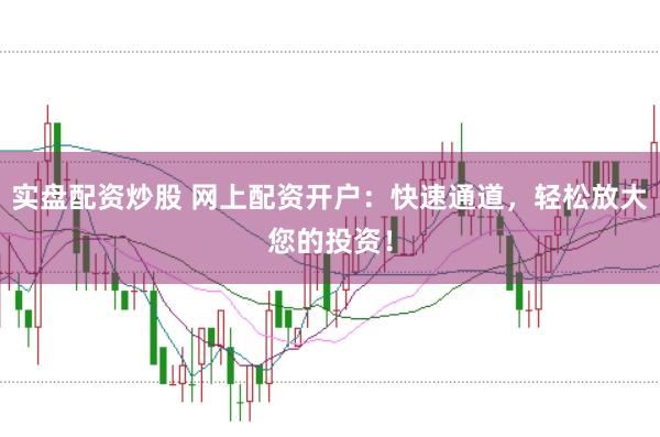 实盘配资炒股 网上配资开户：快速通道，轻松放大您的投资！