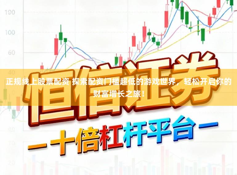 正规线上股票配资 探索配资门槛超低的游戏世界,轻松开启你的财富增长之旅!