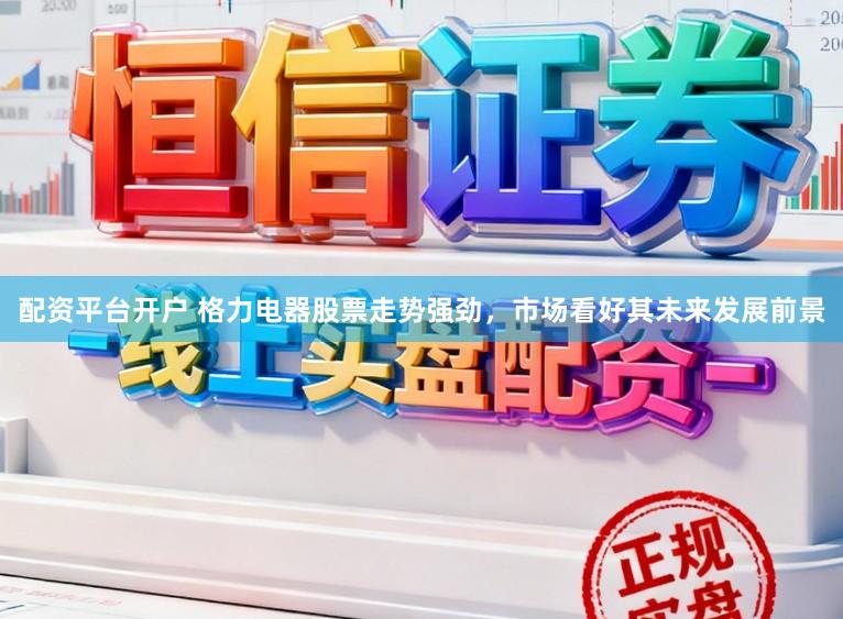 配资平台开户 格力电器股票走势强劲，市场看好其未来发展前景