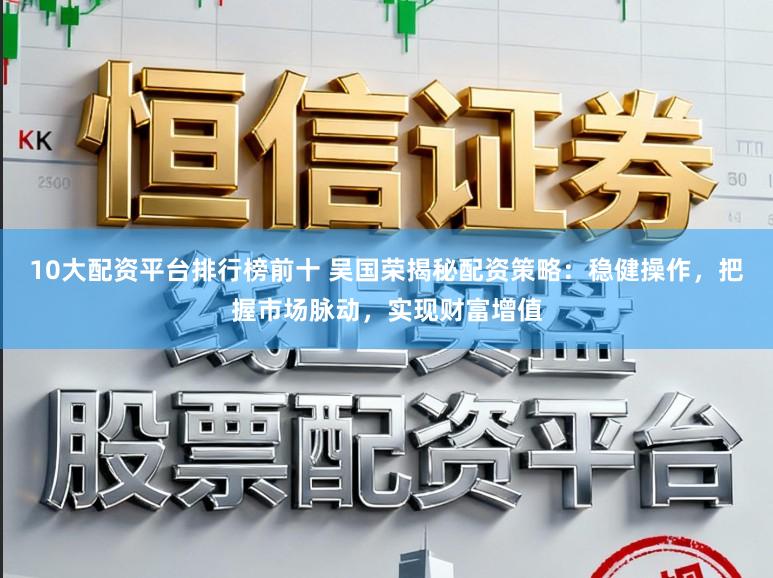 10大配资平台排行榜前十 吴国荣揭秘配资策略:稳健操作,把握市场脉动,实现财富增值