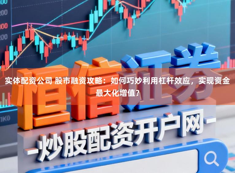 实体配资公司 股市融资攻略:如何巧妙利用杠杆效应,实现资金最大化增值?