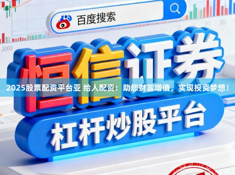 2025股票配资平台亚 给人配资：助您财富增值，实现投资梦想！