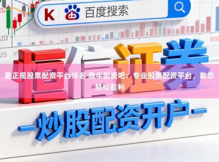 最正规股票配资平台排名 鼎牛配资吧:专业股票配资平台,助您轻松盈利