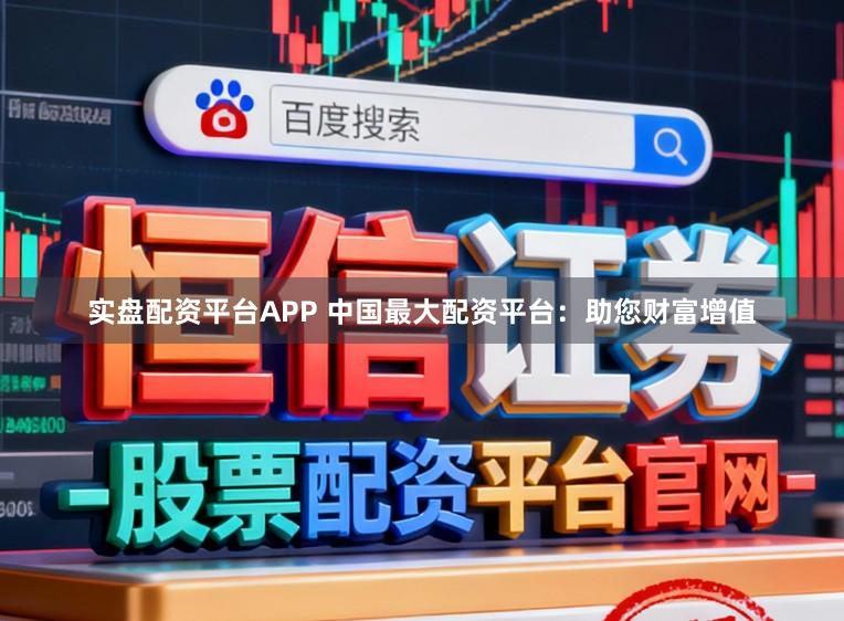 实盘配资平台APP 中国最大配资平台：助您财富增值