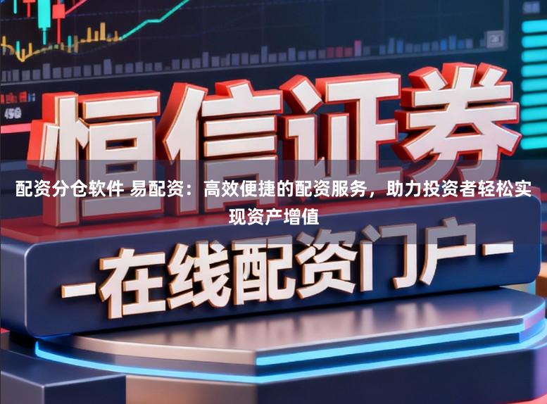 配资分仓软件 易配资：高效便捷的配资服务，助力投资者轻松实现资产增值