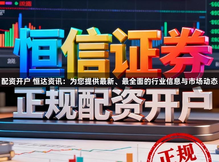配资开户 恒达资讯：为您提供最新、最全面的行业信息与市场动态