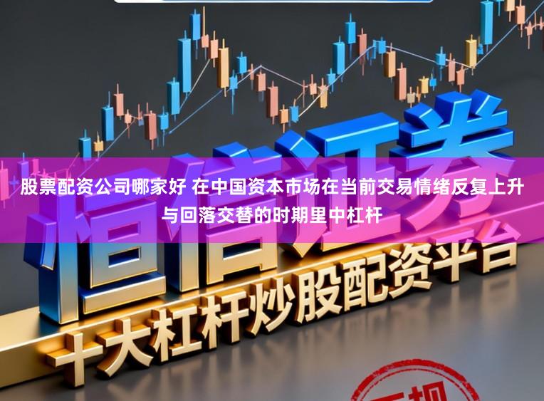 股票配资公司哪家好 在中国资本市场在当前交易情绪反复上升与回落交替的时期里中杠杆