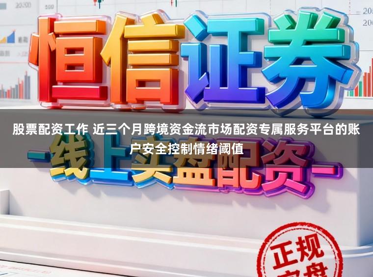 股票配资工作 近三个月跨境资金流市场配资专属服务平台的账户安全控制情绪阈值