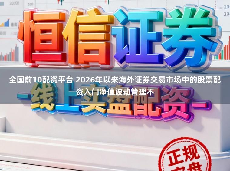 全国前10配资平台 2026年以来海外证券交易市场中的股票配资入门净值波动管理不