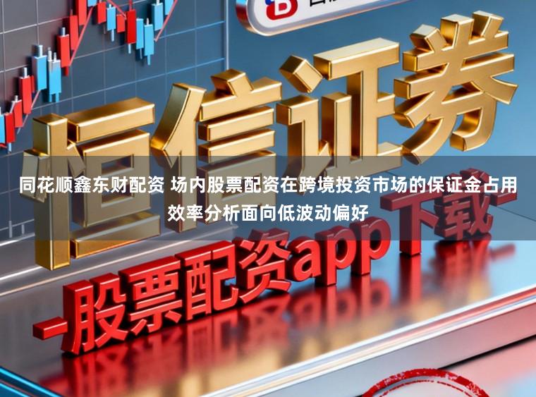 同花顺鑫东财配资 场内股票配资在跨境投资市场的保证金占用效率分析面向低波动偏好