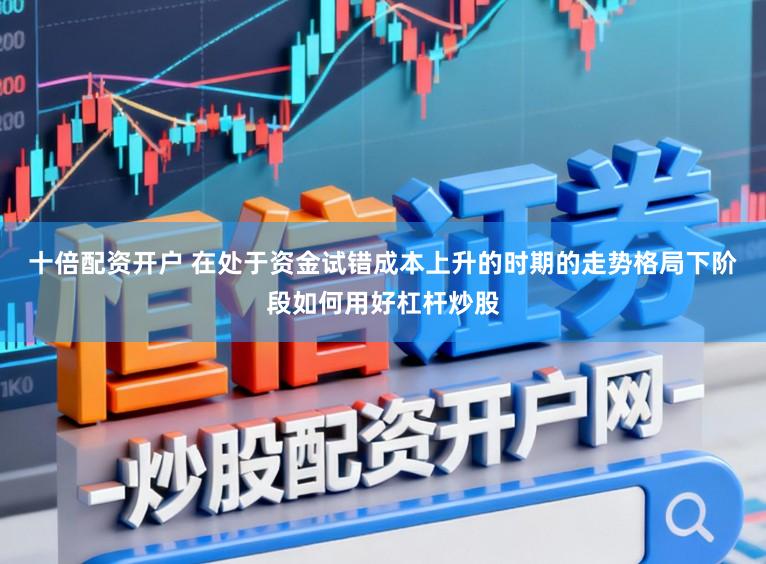 十倍配资开户 在处于资金试错成本上升的时期的走势格局下阶段如何用好杠杆炒股