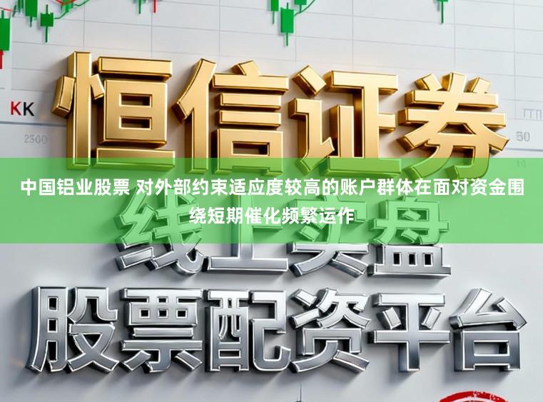 中国铝业股票 对外部约束适应度较高的账户群体在面对资金围绕短期催化频繁运作