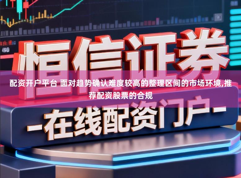 配资开户平台 面对趋势确认难度较高的整理区间的市场环境，推荐配资股票的合规