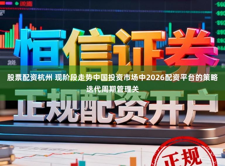 股票配资杭州 现阶段走势中国投资市场中2026配资平台的策略迭代周期管理关