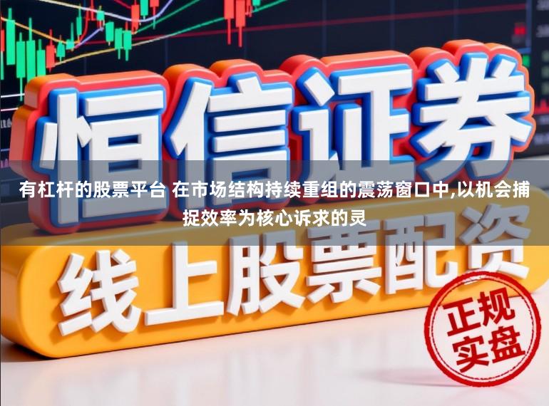有杠杆的股票平台 在市场结构持续重组的震荡窗口中，以机会捕捉效率为核心诉求的灵