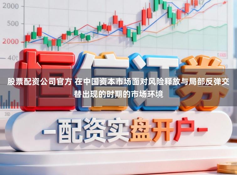 股票配资公司官方 在中国资本市场面对风险释放与局部反弹交替出现的时期的市场环境