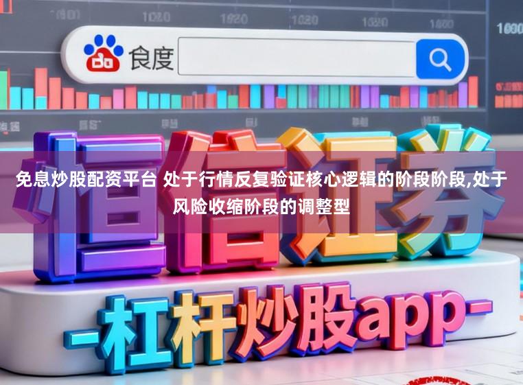 免息炒股配资平台 处于行情反复验证核心逻辑的阶段阶段，处于风险收缩阶段的调整型