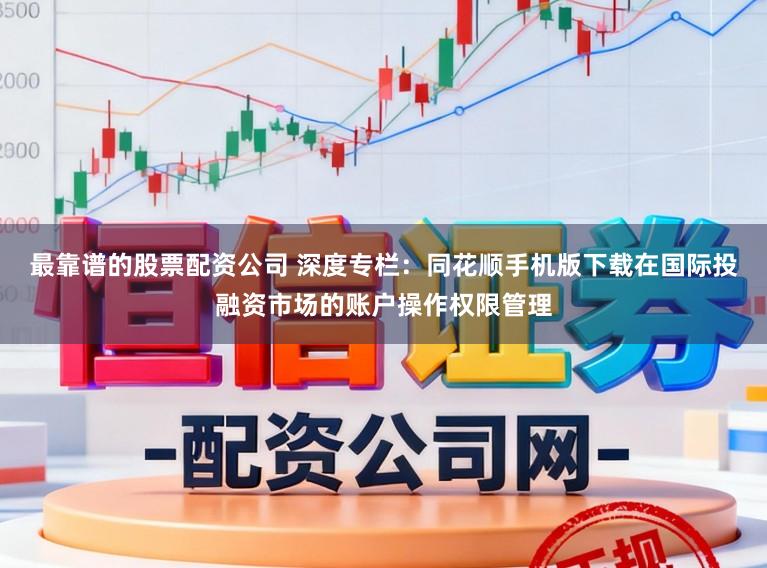 最靠谱的股票配资公司 深度专栏：同花顺手机版下载在国际投融资市场的账户操作权限管理