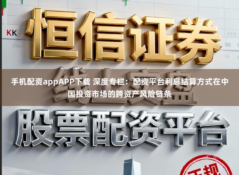 手机配资appAPP下载 深度专栏：配资平台利息结算方式在中国投资市场的跨资产风险链条
