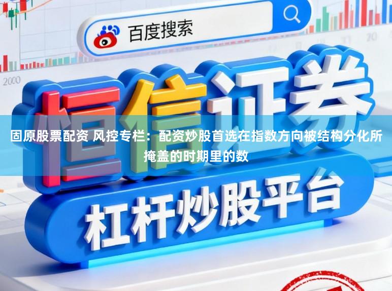 固原股票配资 风控专栏：配资炒股首选在指数方向被结构分化所掩盖的时期里的数