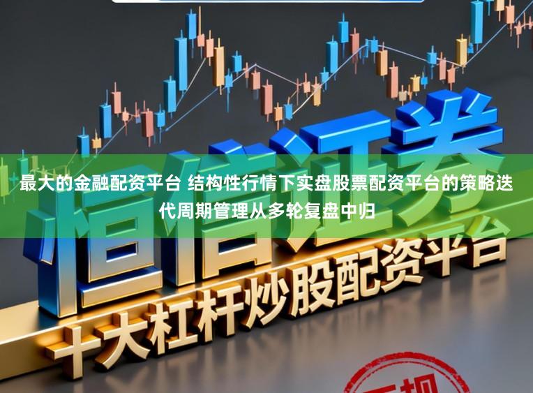 最大的金融配资平台 结构性行情下实盘股票配资平台的策略迭代周期管理从多轮复盘中归