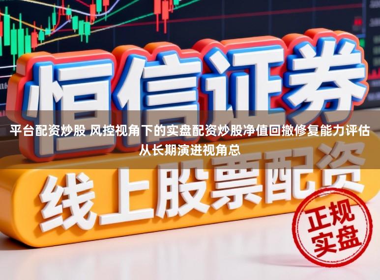 平台配资炒股 风控视角下的实盘配资炒股净值回撤修复能力评估从长期演进视角总