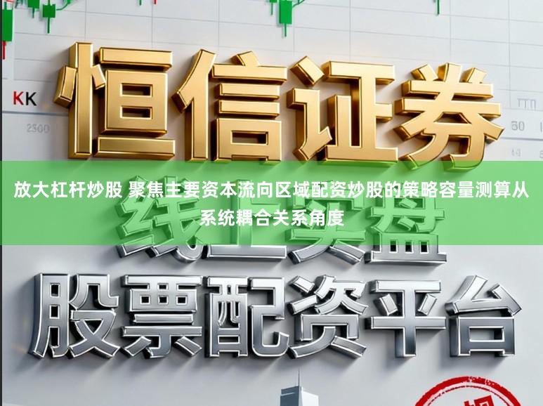 放大杠杆炒股 聚焦主要资本流向区域配资炒股的策略容量测算从系统耦合关系角度