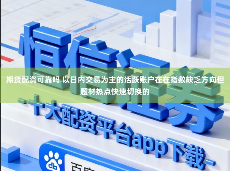 期货配资可靠吗 以日内交易为主的活跃账户在在指数缺乏方向但题材热点快速切换的