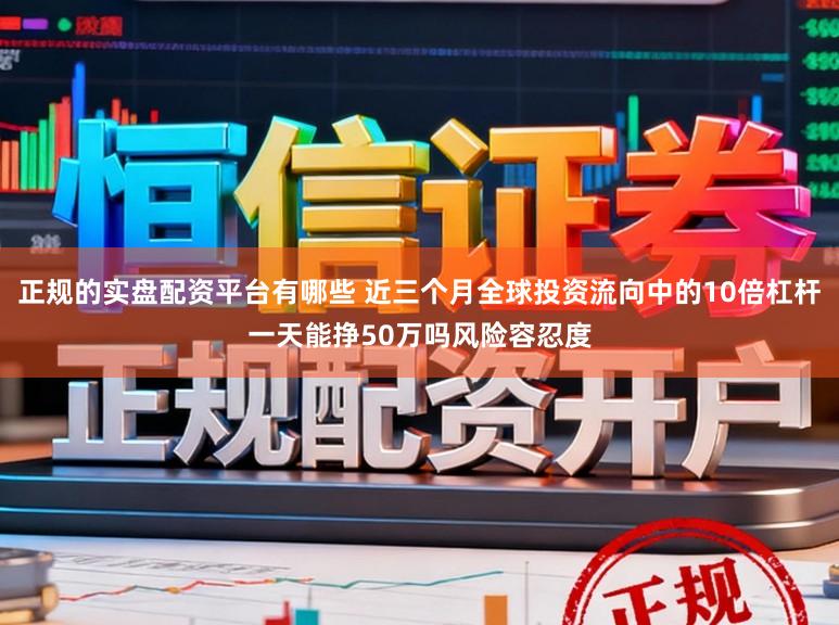 正规的实盘配资平台有哪些 近三个月全球投资流向中的10倍杠杆一天能挣50万吗风险容忍度