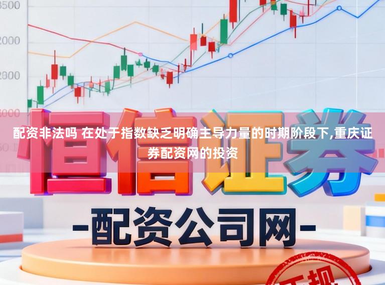 配资非法吗 在处于指数缺乏明确主导力量的时期阶段下，重庆证券配资网的投资