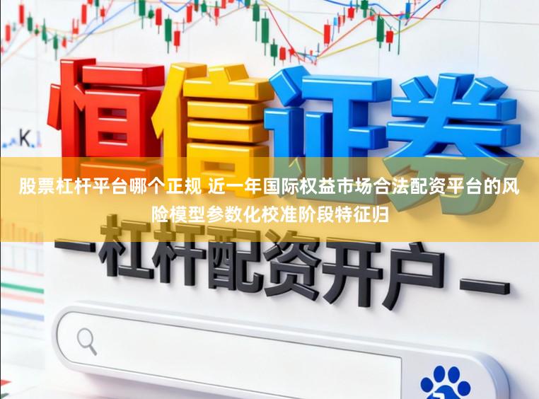 股票杠杆平台哪个正规 近一年国际权益市场合法配资平台的风险模型参数化校准阶段特征归