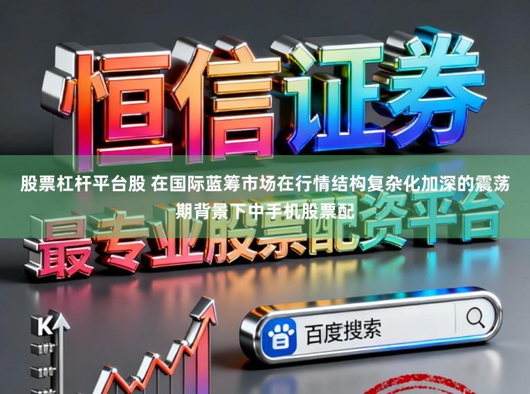 股票杠杆平台股 在国际蓝筹市场在行情结构复杂化加深的震荡期背景下中手机股票配