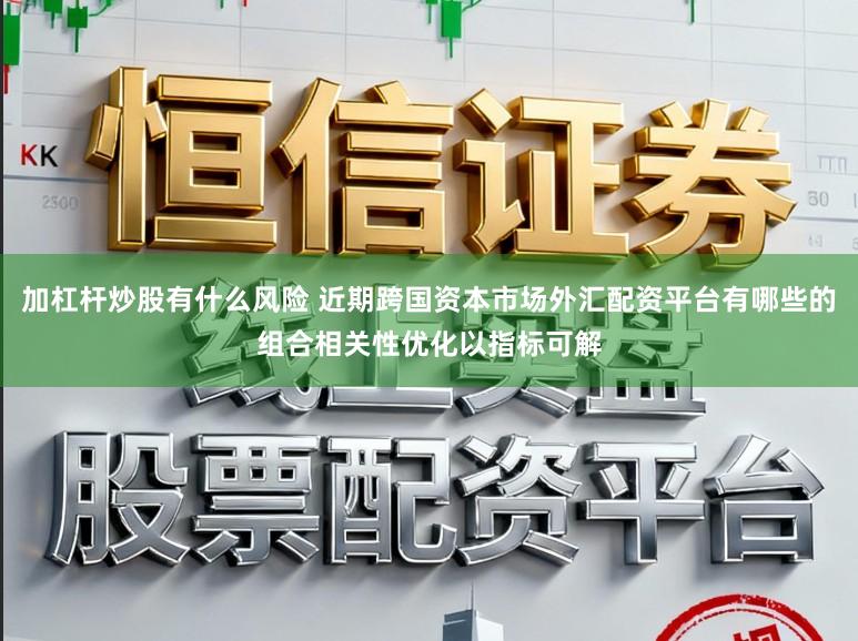加杠杆炒股有什么风险 近期跨国资本市场外汇配资平台有哪些的组合相关性优化以指标可解
