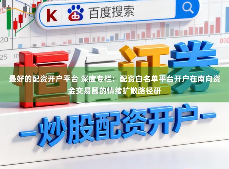 最好的配资开户平台 深度专栏：配资白名单平台开户在南向资金交易圈的情绪扩散路径研