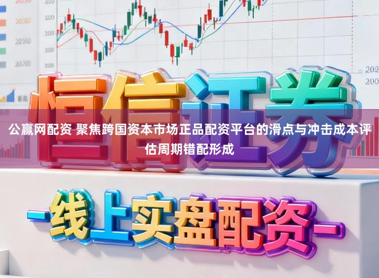 公赢网配资 聚焦跨国资本市场正品配资平台的滑点与冲击成本评估周期错配形成