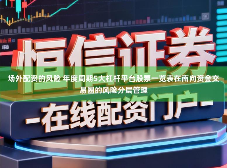 场外配资的风险 年度周期5大杠杆平台股票一览表在南向资金交易圈的风险分层管理