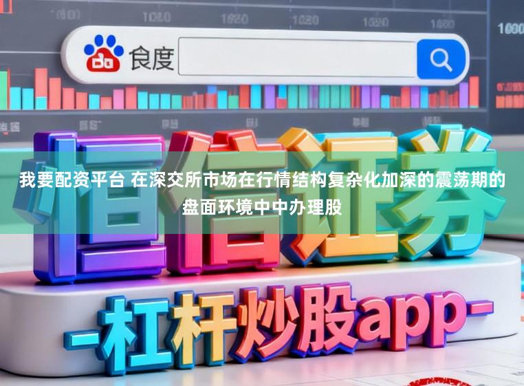 我要配资平台 在深交所市场在行情结构复杂化加深的震荡期的盘面环境中中办理股