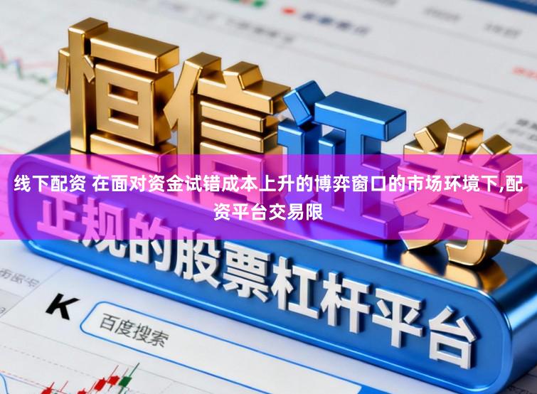 线下配资 在面对资金试错成本上升的博弈窗口的市场环境下，配资平台交易限