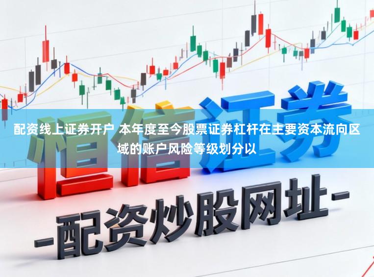 配资线上证券开户 本年度至今股票证券杠杆在主要资本流向区域的账户风险等级划分以