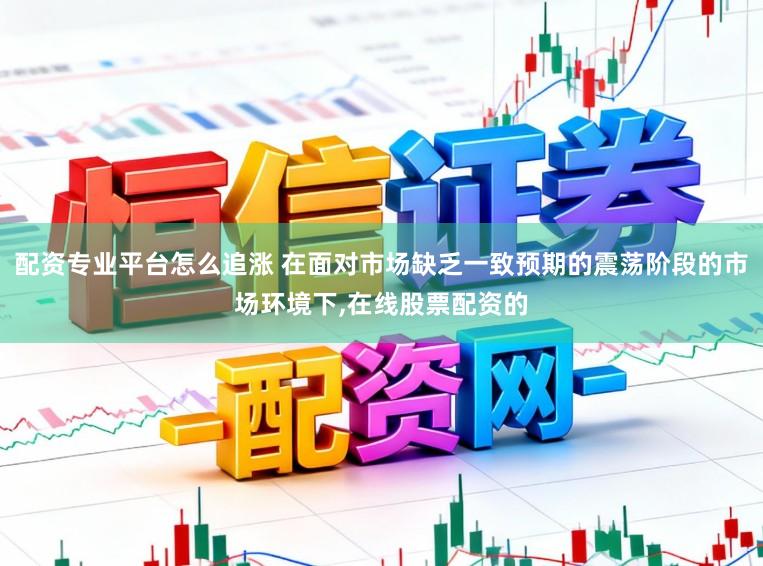 配资专业平台怎么追涨 在面对市场缺乏一致预期的震荡阶段的市场环境下，在线股票配资的