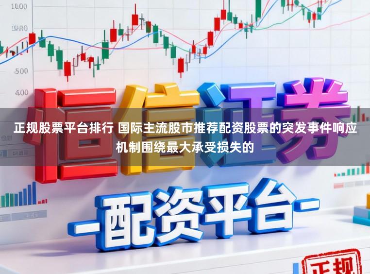正规股票平台排行 国际主流股市推荐配资股票的突发事件响应机制围绕最大承受损失的