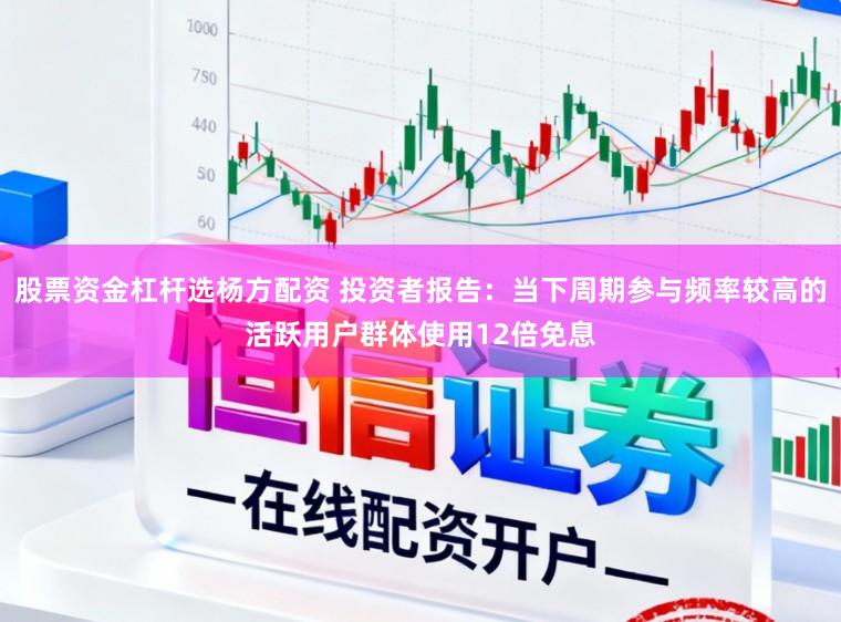 股票资金杠杆选杨方配资 投资者报告：当下周期参与频率较高的活跃用户群体使用12倍免息