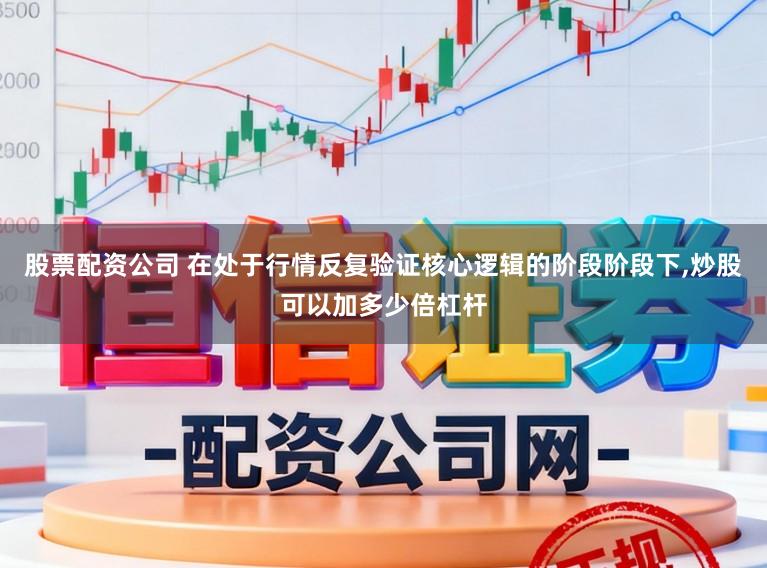 股票配资公司 在处于行情反复验证核心逻辑的阶段阶段下，炒股可以加多少倍杠杆